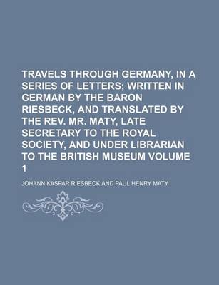 Book cover for Travels Through Germany, in a Series of Letters; Written in German by the Baron Riesbeck, and Translated by the REV. Mr. Maty, Late Secretary to the Royal Society, and Under Librarian to the British Museum Volume 1