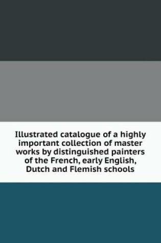 Cover of Illustrated catalogue of a highly important collection of master works by distinguished painters of the French, early English, Dutch and Flemish schools