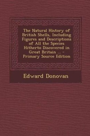 Cover of The Natural History of British Shells, Including Figures and Descriptions of All the Species Hitherto Discovered in Great Britain ... - Primary Source