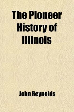 Cover of The Pioneer History of Illinois; Containing the Discovery, in 1673, and the History of the Country to the Year 1818, When the State Government Was Organized