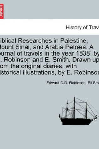 Cover of Biblical Researches in Palestine, Mount Sinai, and Arabia Petraea. a Journal of Travels in the Year 1838, by E. Robinson and E. Smith. Drawn Up from the Original Diaries, with Historical Illustrations, by E. Robinson.