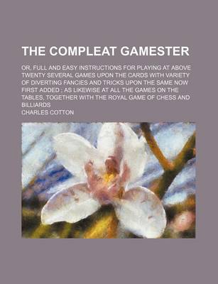 Book cover for The Compleat Gamester; Or, Full and Easy Instructions for Playing at Above Twenty Several Games Upon the Cards with Variety of Diverting Fancies and Tricks Upon the Same Now First Added as Likewise at All the Games on the Tables, Together with the Royal