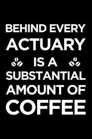 Cover of Behind Every Actuary Is a Substantial Amount of Coffee