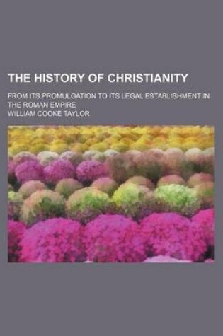 Cover of The History of Christianity; From Its Promulgation to Its Legal Establishment in the Roman Empire