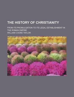 Book cover for The History of Christianity; From Its Promulgation to Its Legal Establishment in the Roman Empire