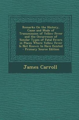 Cover of Remarks on the History, Cause and Mode of Transmission of Yellow Fever and the Occurrence of Similar Types of Fatal Fevers in Places Where Yellow Feve