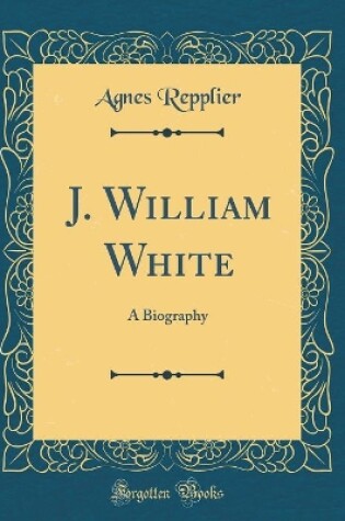 Cover of J. William White: A Biography (Classic Reprint)