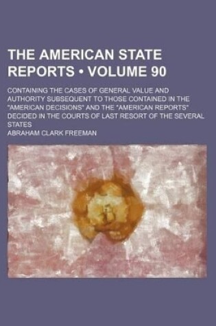 Cover of The American State Reports (Volume 90); Containing the Cases of General Value and Authority Subsequent to Those Contained in the "American Decisions" and the "American Reports" Decided in the Courts of Last Resort of the Several States