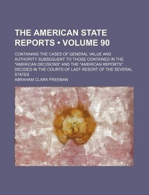 Book cover for The American State Reports (Volume 90); Containing the Cases of General Value and Authority Subsequent to Those Contained in the "American Decisions" and the "American Reports" Decided in the Courts of Last Resort of the Several States