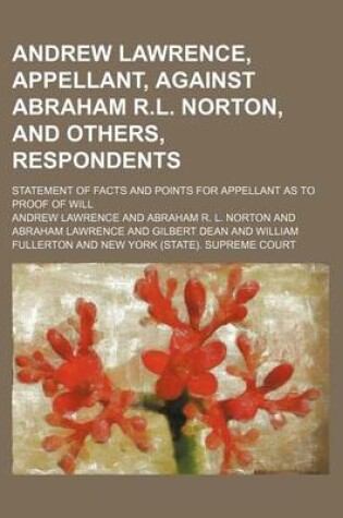 Cover of Andrew Lawrence, Appellant, Against Abraham R.L. Norton, and Others, Respondents; Statement of Facts and Points for Appellant as to Proof of Will