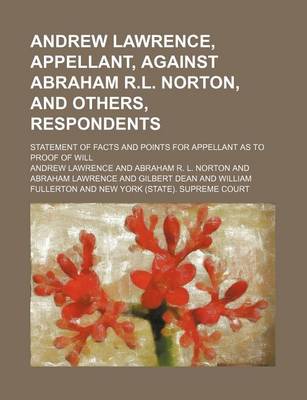 Book cover for Andrew Lawrence, Appellant, Against Abraham R.L. Norton, and Others, Respondents; Statement of Facts and Points for Appellant as to Proof of Will