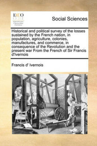 Cover of Historical and political survey of the losses sustained by the French nation, in population, agriculture, colonies, manufactures, and commerce, in consequence of the Revolution and the present war From the French of Sir Francis d'Ivernois