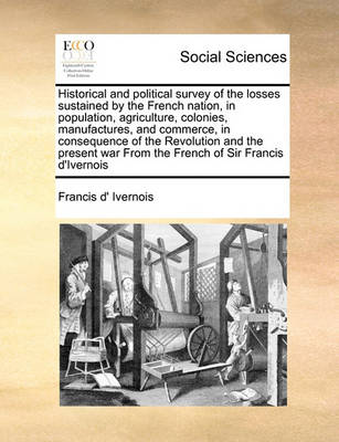 Book cover for Historical and political survey of the losses sustained by the French nation, in population, agriculture, colonies, manufactures, and commerce, in consequence of the Revolution and the present war From the French of Sir Francis d'Ivernois