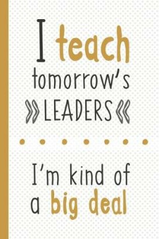Cover of I Teach Tomorrow's Leaders I'm Kind Of A Big Deal