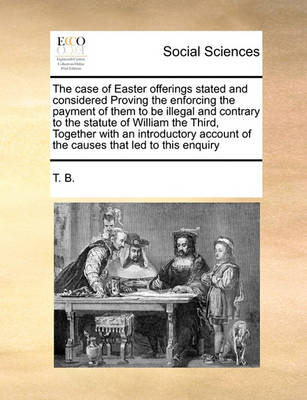 Book cover for The case of Easter offerings stated and considered Proving the enforcing the payment of them to be illegal and contrary to the statute of William the Third, Together with an introductory account of the causes that led to this enquiry