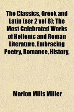 Cover of The Classics, Greek and Latin (Ser 2 Vol 8); The Most Celebrated Works of Hellenic and Roman Literature, Embracing Poetry, Romance, History,