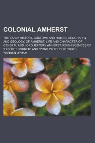 Cover of Colonial Amherst; The Early History, Customs and Homes; Geography and Geology, of Amherst, Life and Character of General and Lord Jeffery Amherst, Rem