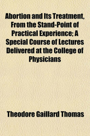 Cover of Abortion and Its Treatment; A Special Course of Lectures Delivered at the College of Physicians and Surgeons, New York, Session of 1889-'90