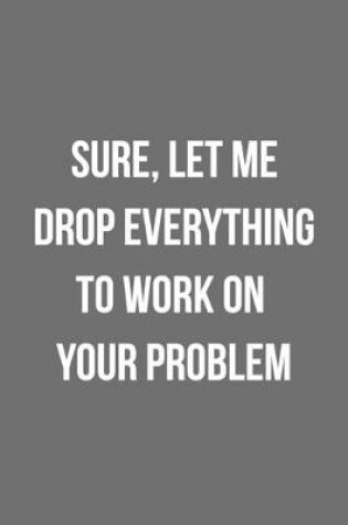 Cover of Sure Let Me Drop Everything To Work On Your Problem