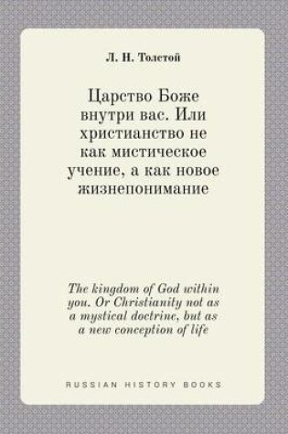 Cover of The kingdom of God within you. Or Christianity not as a mystical doctrine, but as a new conception of life