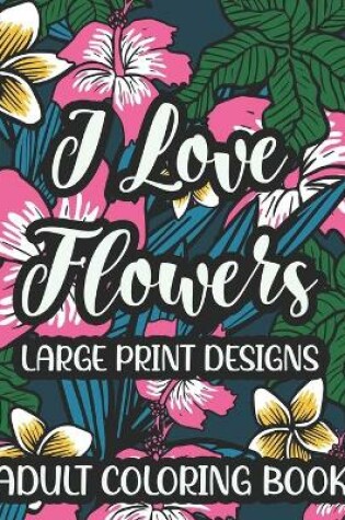 Cover of I Love Flowers Large Print Designs Adult Coloring Book