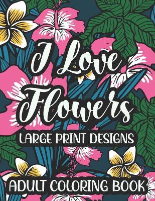 Cover of I Love Flowers Large Print Designs Adult Coloring Book