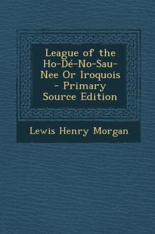 Cover of League of the Ho-de-No-Sau-Nee or Iroquois - Primary Source Edition