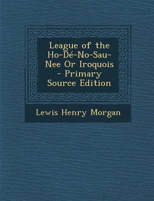 Book cover for League of the Ho-de-No-Sau-Nee or Iroquois - Primary Source Edition