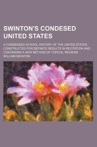 Cover of Swinton's Condesed United States; A Condensed School History of the United States, Constructed for Definite Results in Recitation and Containing a New Method of Topical Reviews