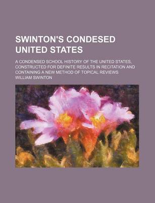 Book cover for Swinton's Condesed United States; A Condensed School History of the United States, Constructed for Definite Results in Recitation and Containing a New Method of Topical Reviews