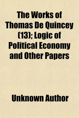 Book cover for The Works of Thomas de Quincey; Logic of Political Economy and Other Papers Volume 13