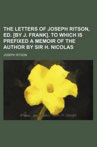 Cover of The Letters of Joseph Ritson, Ed. [By J. Frank]. to Which Is Prefixed a Memoir of the Author by Sir H. Nicolas (Volume 2)