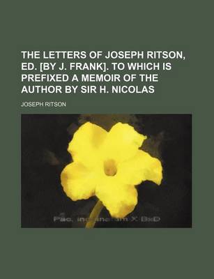 Book cover for The Letters of Joseph Ritson, Ed. [By J. Frank]. to Which Is Prefixed a Memoir of the Author by Sir H. Nicolas (Volume 2)