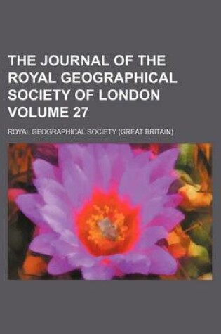 Cover of The Journal of the Royal Geographical Society of London Volume 27