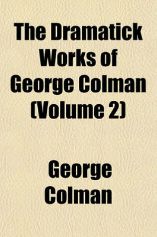 Cover of The Dramatick Works of George Colman (Volume 2)