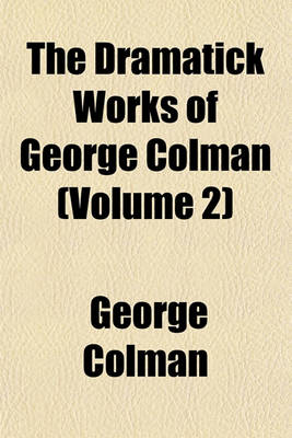 Book cover for The Dramatick Works of George Colman (Volume 2)