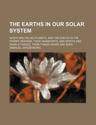 Book cover for The Earths in Our Solar System; Which Are Called Planets, and the Earths in the Starry Heavens, Their Inhabitants, and Spirits and Angels Thence, from Things Heard and Seen