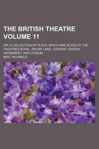 Cover of The British Theatre Volume 11; Or, a Collection of Plays, Which Are Acted at the Theatres Royal, Drury Lane, Convent Gardin, Haymarket, and Lyceum