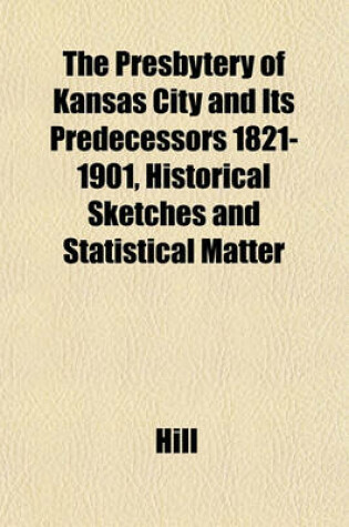 Cover of The Presbytery of Kansas City and Its Predecessors 1821-1901, Historical Sketches and Statistical Matter