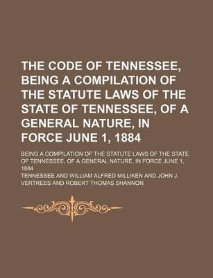 Book cover for The Code of Tennessee, Being a Compilation of the Statute Laws of the State of Tennessee, of a General Nature, in Force June 1, 1884; Being a Compilation of the Statute Laws of the State of Tennessee, of a General Nature, in Force June 1, 1884