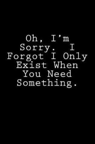 Cover of Oh, I'm Sorry. I Forgot I Only Exist When You Need Something.