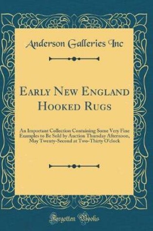 Cover of Early New England Hooked Rugs: An Important Collection Containing Some Very Fine Examples to Be Sold by Auction Thursday Afternoon, May Twenty-Second at Two-Thirty O'clock (Classic Reprint)