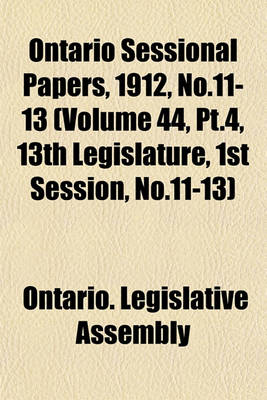 Book cover for Ontario Sessional Papers, 1912, No.11-13 (Volume 44, PT.4, 13th Legislature, 1st Session, No.11-13)