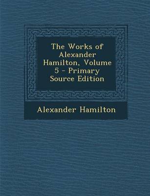 Book cover for The Works of Alexander Hamilton, Volume 5 - Primary Source Edition