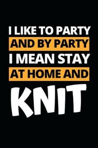 Cover of I Like To Party And By Party I Mean Stay At Home And Knit