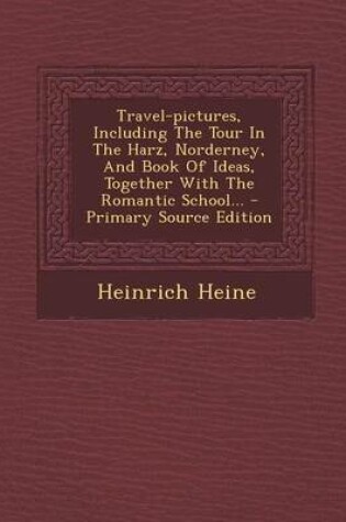 Cover of Travel-Pictures, Including the Tour in the Harz, Norderney, and Book of Ideas, Together with the Romantic School... - Primary Source Edition