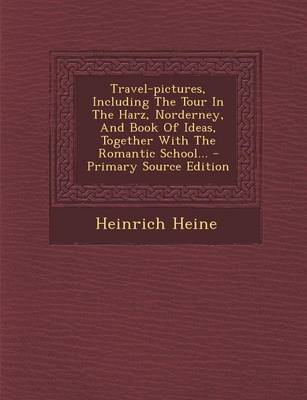 Book cover for Travel-Pictures, Including the Tour in the Harz, Norderney, and Book of Ideas, Together with the Romantic School... - Primary Source Edition