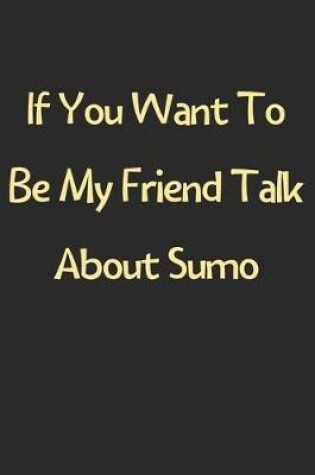 Cover of If You Want To Be My Friend Talk About Sumo