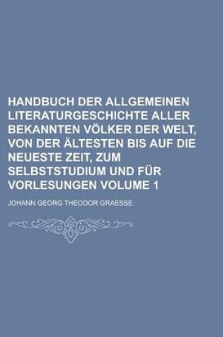 Cover of Handbuch Der Allgemeinen Literaturgeschichte Aller Bekannten Volker Der Welt, Von Der Altesten Bis Auf Die Neueste Zeit, Zum Selbststudium Und Fur Vorlesungen Volume 1