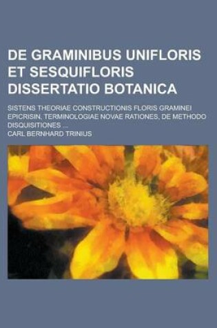Cover of de Graminibus Unifloris Et Sesquifloris Dissertatio Botanica; Sistens Theoriae Constructionis Floris Graminei Epicrisin, Terminologiae Novae Rationes,